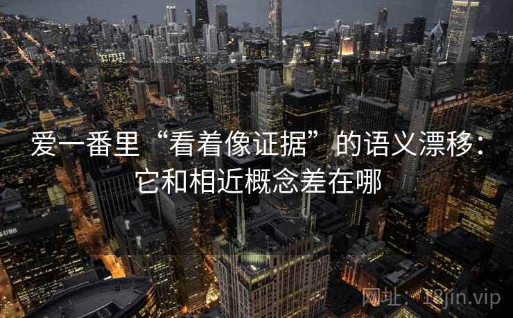 爱一番里“看着像证据”的语义漂移：它和相近概念差在哪