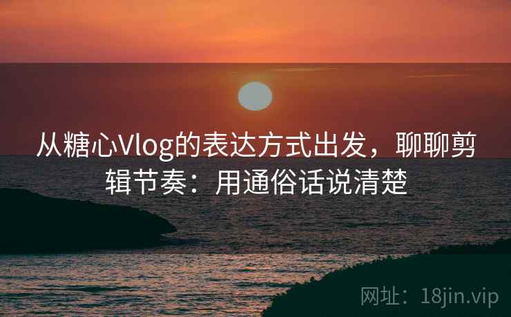 从糖心Vlog的表达方式出发，聊聊剪辑节奏：用通俗话说清楚