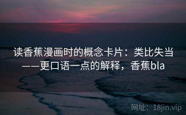 读香蕉漫画时的概念卡片：类比失当——更口语一点的解释，香蕉bla