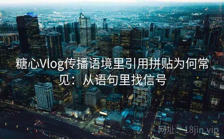 糖心Vlog传播语境里引用拼贴为何常见：从语句里找信号