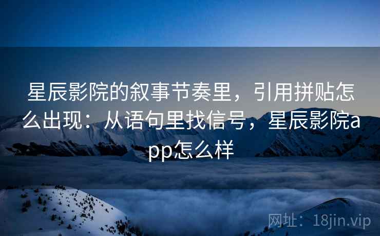 星辰影院的叙事节奏里，引用拼贴怎么出现：从语句里找信号，星辰影院app怎么样