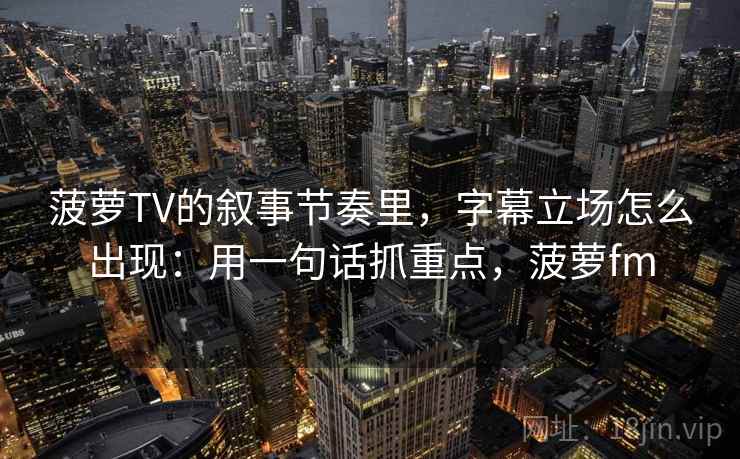 菠萝TV的叙事节奏里，字幕立场怎么出现：用一句话抓重点，菠萝fm