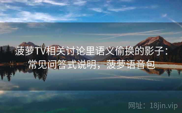 菠萝TV相关讨论里语义偷换的影子：常见问答式说明，菠萝语音包