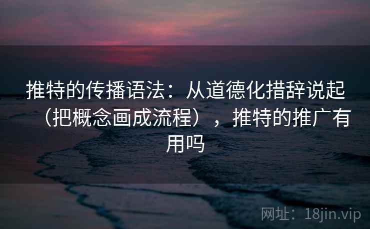 推特的传播语法：从道德化措辞说起（把概念画成流程），推特的推广有用吗