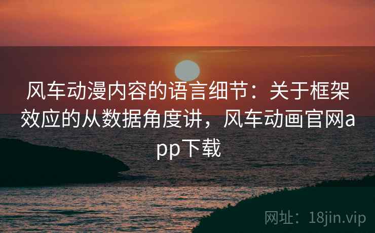 风车动漫内容的语言细节：关于框架效应的从数据角度讲，风车动画官网app下载