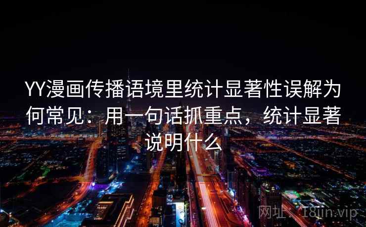 YY漫画传播语境里统计显著性误解为何常见：用一句话抓重点，统计显著说明什么