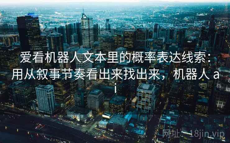 爱看机器人文本里的概率表达线索：用从叙事节奏看出来找出来，机器人 ai