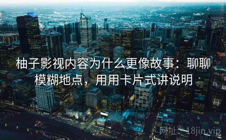 柚子影视内容为什么更像故事：聊聊模糊地点，用用卡片式讲说明