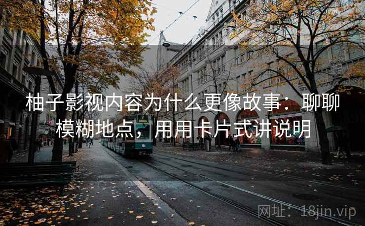 柚子影视内容为什么更像故事：聊聊模糊地点，用用卡片式讲说明
