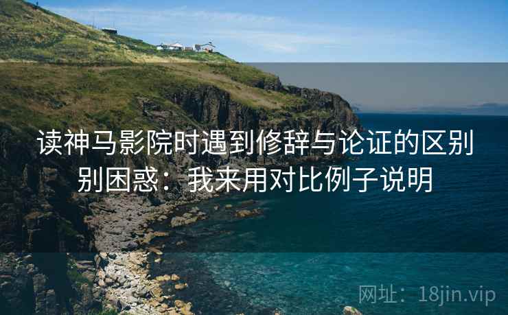 读神马影院时遇到修辞与论证的区别别困惑：我来用对比例子说明