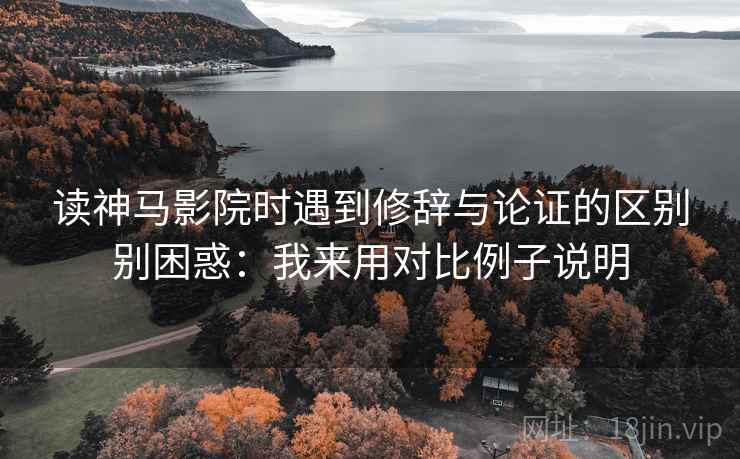 读神马影院时遇到修辞与论证的区别别困惑：我来用对比例子说明