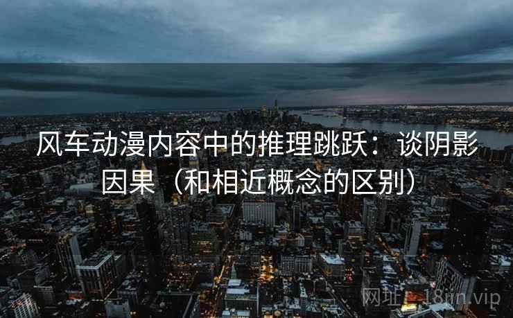 风车动漫内容中的推理跳跃：谈阴影因果（和相近概念的区别）