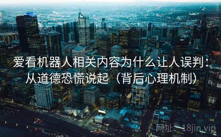爱看机器人相关内容为什么让人误判：从道德恐慌说起（背后心理机制）