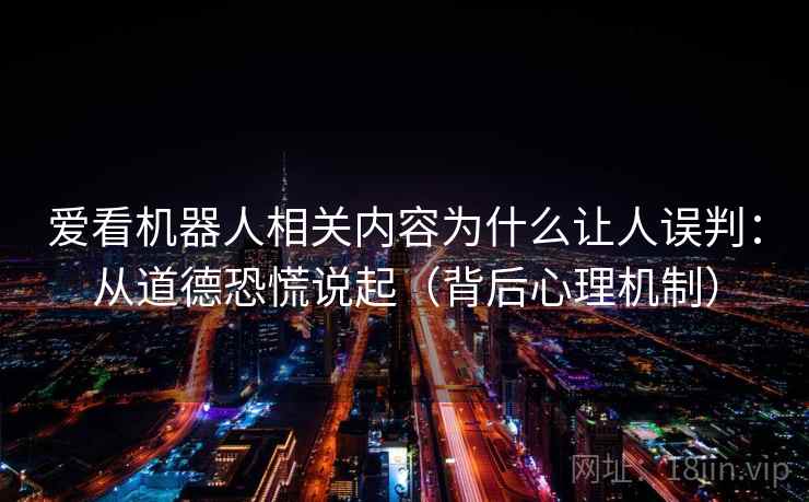 爱看机器人相关内容为什么让人误判：从道德恐慌说起（背后心理机制）