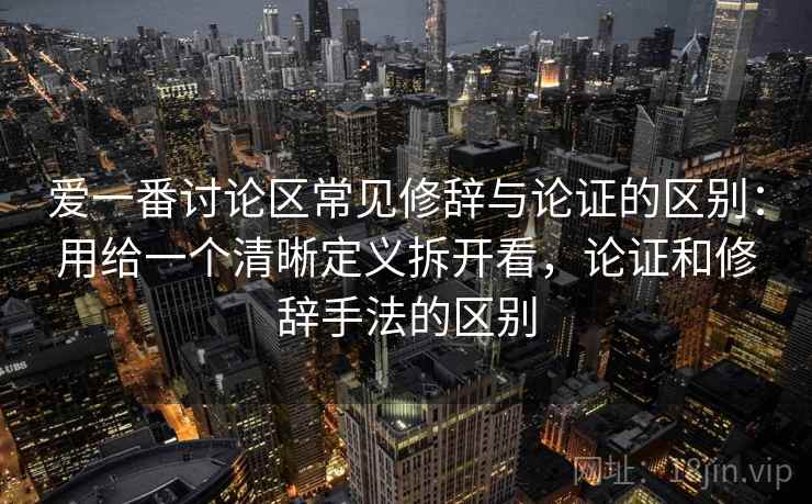 爱一番讨论区常见修辞与论证的区别：用给一个清晰定义拆开看，论证和修辞手法的区别