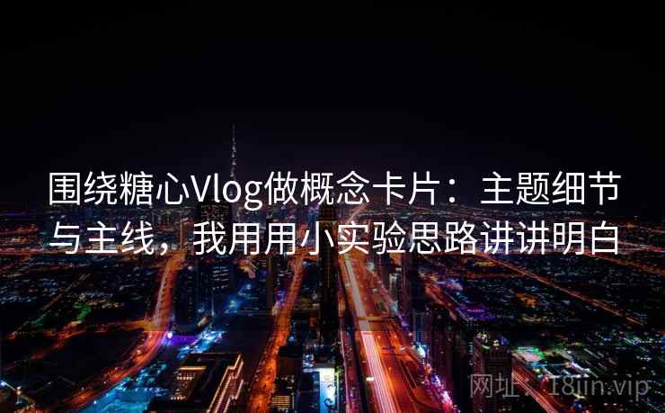 围绕糖心Vlog做概念卡片：主题细节与主线，我用用小实验思路讲讲明白