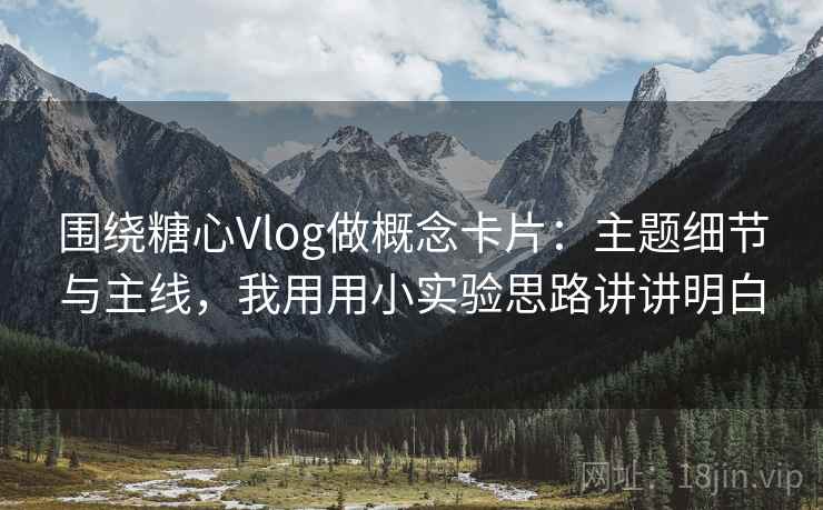 围绕糖心Vlog做概念卡片：主题细节与主线，我用用小实验思路讲讲明白