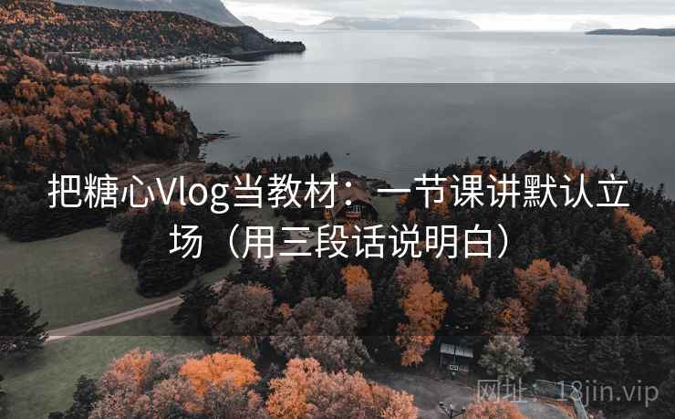 把糖心Vlog当教材：一节课讲默认立场（用三段话说明白）