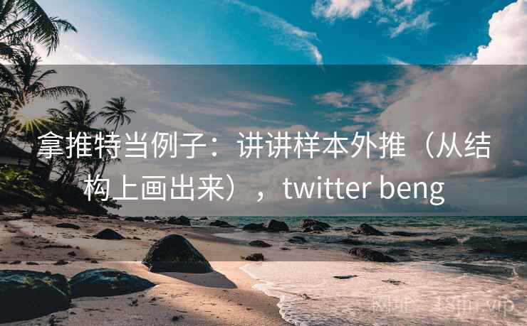 拿推特当例子：讲讲样本外推（从结构上画出来），twitter beng