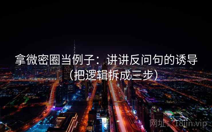 拿微密圈当例子：讲讲反问句的诱导（把逻辑拆成三步）